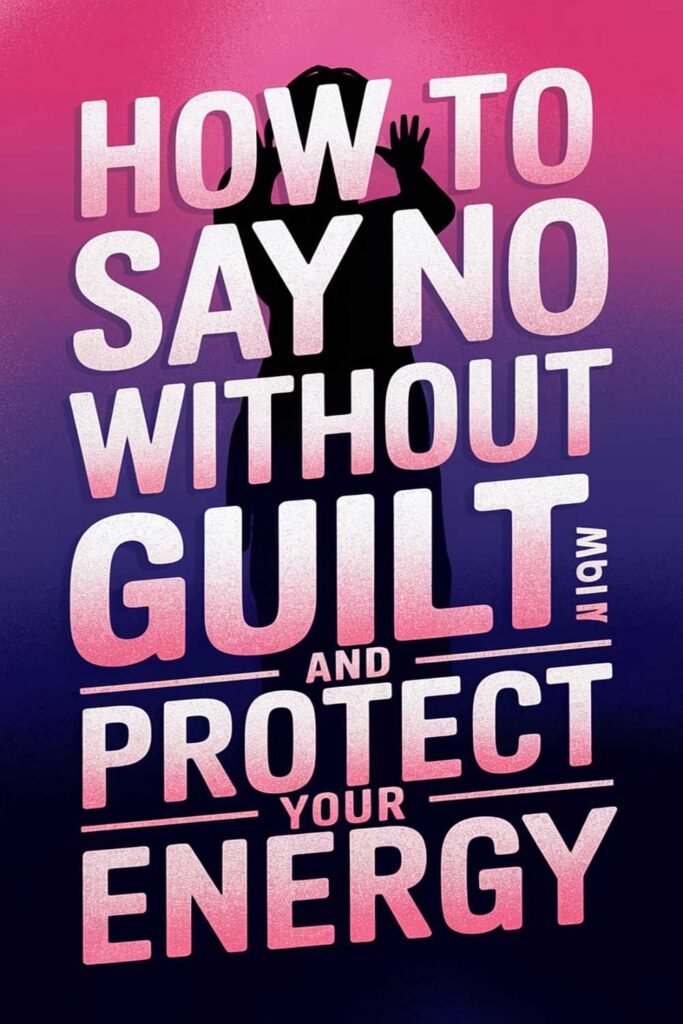 How to Say No Without Guilt and Protect Your Energy